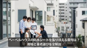 ヘーベルハウスの防水シートを張り替える費用は？相場と業者選びを全解説